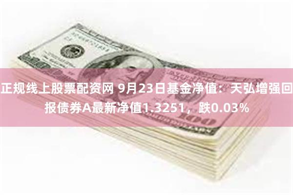 正规线上股票配资网 9月23日基金净值：天弘增强回报债券A最新净值1.3251，跌0.03%