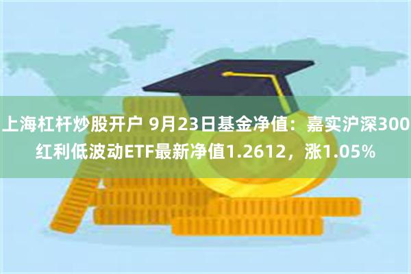 上海杠杆炒股开户 9月23日基金净值：嘉实沪深300红利低波动ETF最新净值1.2612，涨1.05%