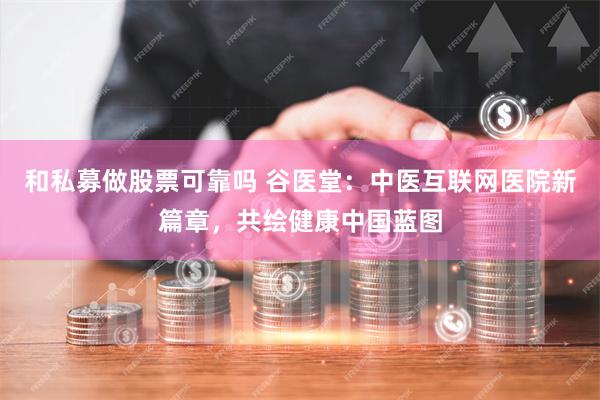 和私募做股票可靠吗 谷医堂：中医互联网医院新篇章，共绘健康中国蓝图