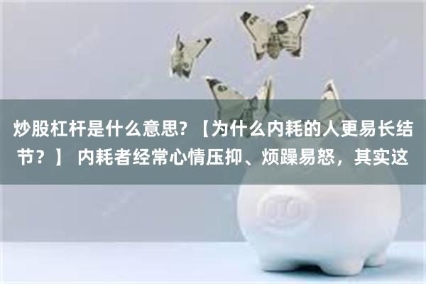 炒股杠杆是什么意思? 【为什么内耗的人更易长结节？】 内耗者经常心情压抑、烦躁易怒，其实这