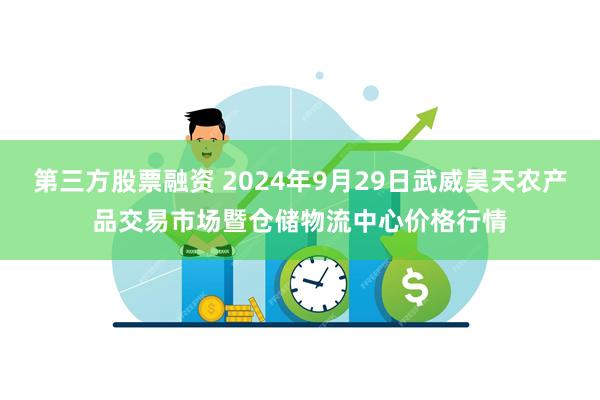 第三方股票融资 2024年9月29日武威昊天农产品交易市场暨仓储物流中心价格行情