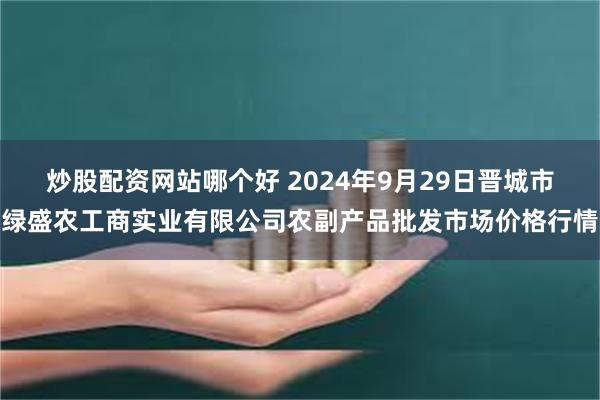 炒股配资网站哪个好 2024年9月29日晋城市绿盛农工商实业有限公司农副产品批发市场价格行情