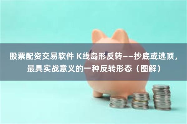 股票配资交易软件 K线岛形反转——抄底或逃顶，最具实战意义的一种反转形态（图解）