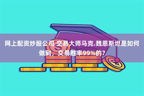 网上配资炒股公司 交易大师马克.魏恩斯坦是如何做到，交易胜率99%的？