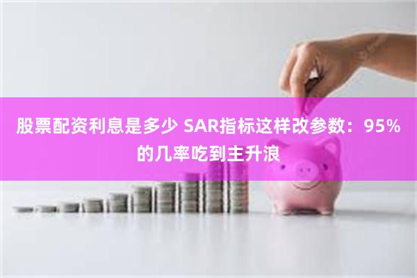 股票配资利息是多少 SAR指标这样改参数：95%的几率吃到主升浪