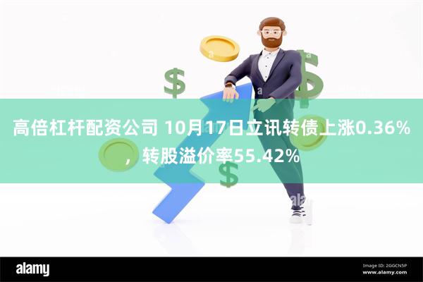 高倍杠杆配资公司 10月17日立讯转债上涨0.36%，转股溢价率55.42%