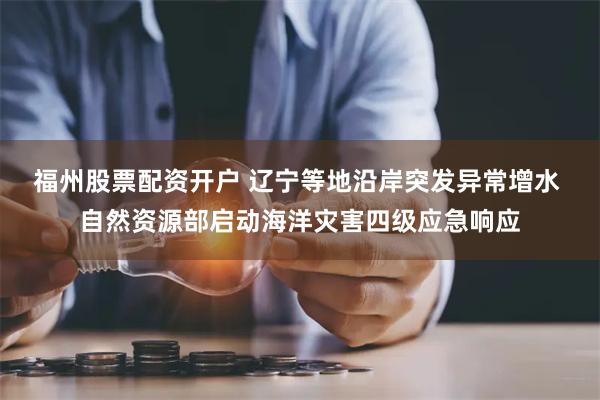 福州股票配资开户 辽宁等地沿岸突发异常增水 自然资源部启动海洋灾害四级应急响应