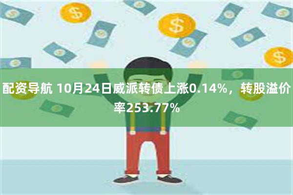 配资导航 10月24日威派转债上涨0.14%，转股溢价率253.77%