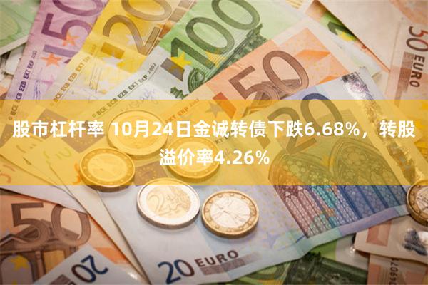 股市杠杆率 10月24日金诚转债下跌6.68%，转股溢价率4.26%