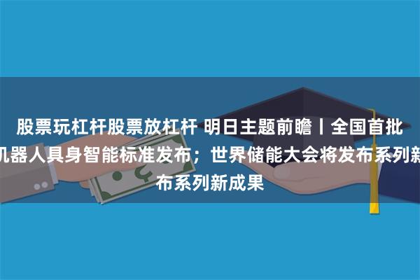 股票玩杠杆股票放杠杆 明日主题前瞻丨全国首批人形机器人具身智能标准发布；世界储能大会将发布系列新成果