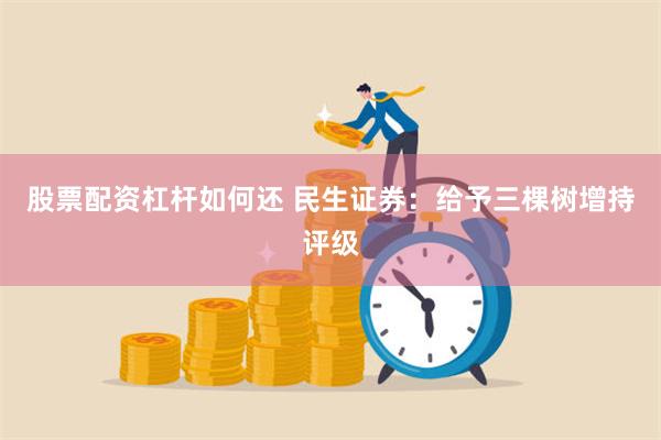 股票配资杠杆如何还 民生证券：给予三棵树增持评级