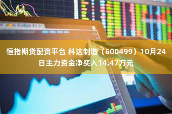 恒指期货配资平台 科达制造（600499）10月24日主力资金净买入14.47万元