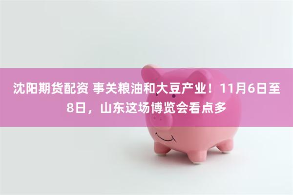 沈阳期货配资 事关粮油和大豆产业！11月6日至8日，山东这场博览会看点多