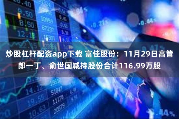 炒股杠杆配资app下载 富佳股份：11月29日高管郎一丁、俞世国减持股份合计116.99万股