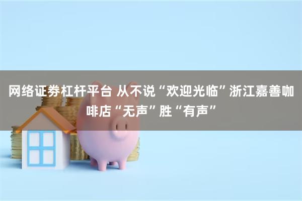 网络证劵杠杆平台 从不说“欢迎光临”浙江嘉善咖啡店“无声”胜“有声”