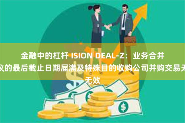 金融中的杠杆 ISION DEAL-Z：业务合并协议的最后截止日期届满及特殊目的收购公司并购交易无效