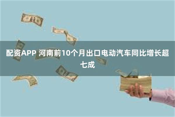 配资APP 河南前10个月出口电动汽车同比增长超七成