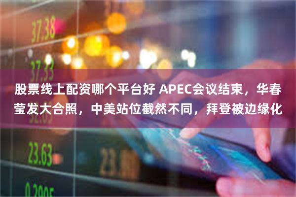 股票线上配资哪个平台好 APEC会议结束，华春莹发大合照，中美站位截然不同，拜登被边缘化