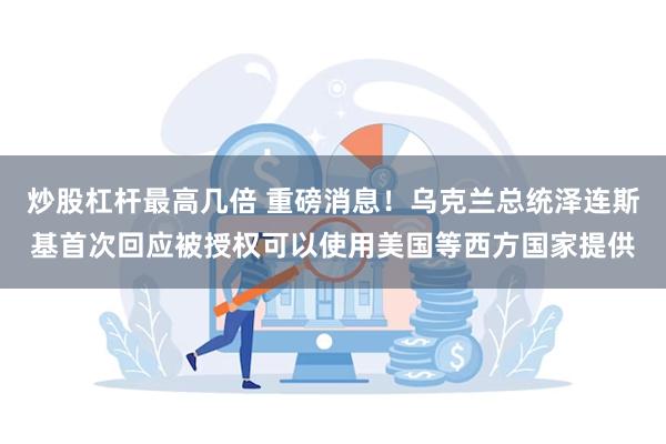 炒股杠杆最高几倍 重磅消息！乌克兰总统泽连斯基首次回应被授权可以使用美国等西方国家提供