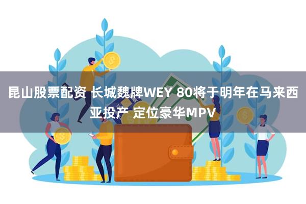 昆山股票配资 长城魏牌WEY 80将于明年在马来西亚投产 定位豪华MPV