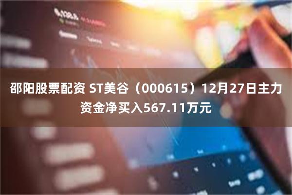 邵阳股票配资 ST美谷（000615）12月27日主力资金净买入567.11万元