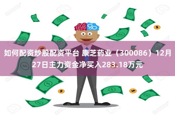 如何配资炒股配资平台 康芝药业（300086）12月27日主力资金净买入283.18万元