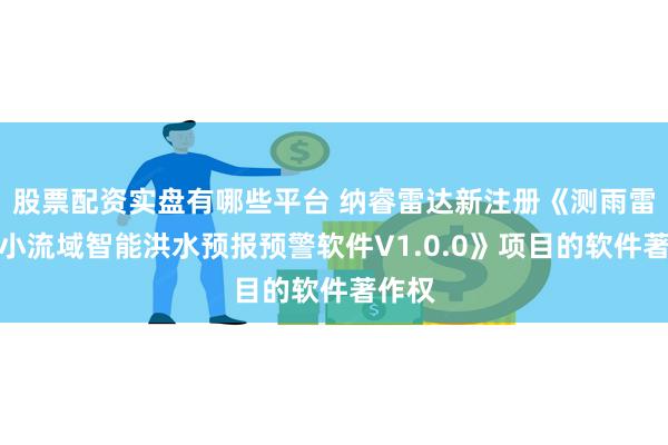 股票配资实盘有哪些平台 纳睿雷达新注册《测雨雷达中小流域智能洪水预报预警软件V1.0.0》项目的软件著作权