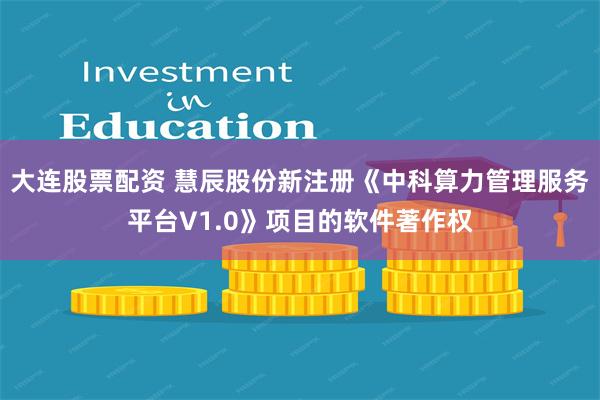 大连股票配资 慧辰股份新注册《中科算力管理服务平台V1.0》项目的软件著作权