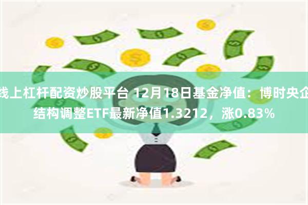 线上杠杆配资炒股平台 12月18日基金净值：博时央企结构调整ETF最新净值1.3212，涨0.83%