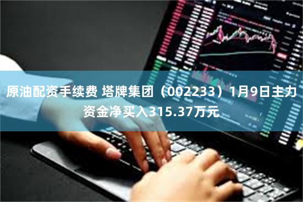 原油配资手续费 塔牌集团（002233）1月9日主力资金净买入315.37万元