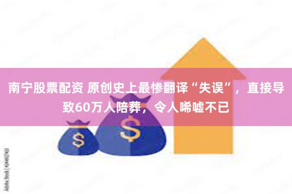 南宁股票配资 原创史上最惨翻译“失误”，直接导致60万人陪葬，令人唏嘘不已