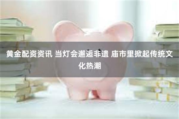 黄金配资资讯 当灯会邂逅非遗 庙市里掀起传统文化热潮