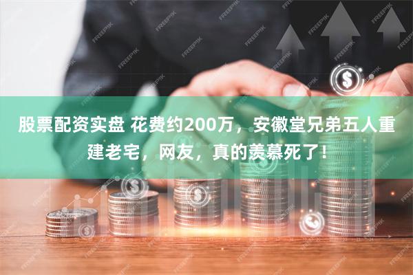 股票配资实盘 花费约200万，安徽堂兄弟五人重建老宅，网友，真的羡慕死了！