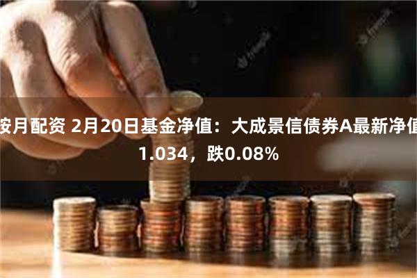 按月配资 2月20日基金净值：大成景信债券A最新净值1.034，跌0.08%