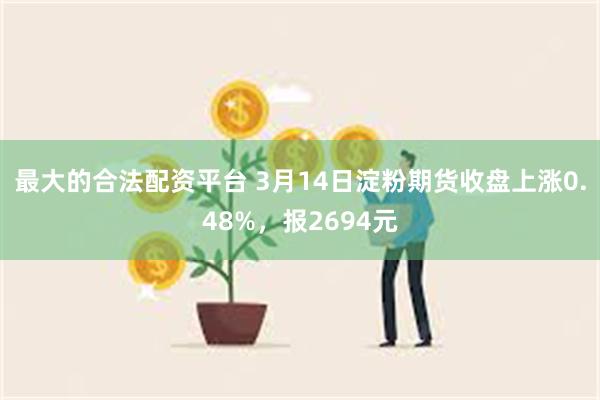 最大的合法配资平台 3月14日淀粉期货收盘上涨0.48%，报2694元