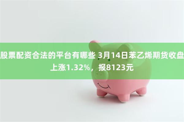 股票配资合法的平台有哪些 3月14日苯乙烯期货收盘上涨1.32%，报8123元