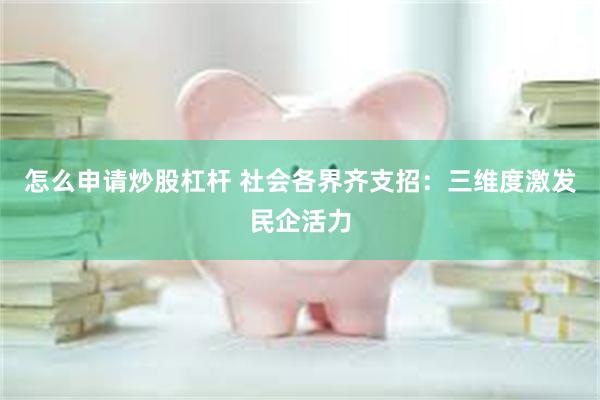 怎么申请炒股杠杆 社会各界齐支招：三维度激发民企活力