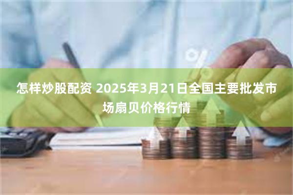 怎样炒股配资 2025年3月21日全国主要批发市场扇贝价格行情